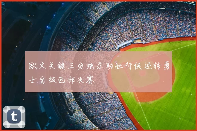 欧文关键三分绝杀助独行侠逆转勇士晋级西部决赛