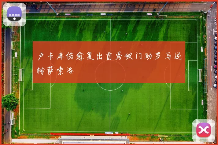 卢卡库伤愈复出首秀破门助罗马逆转萨索洛