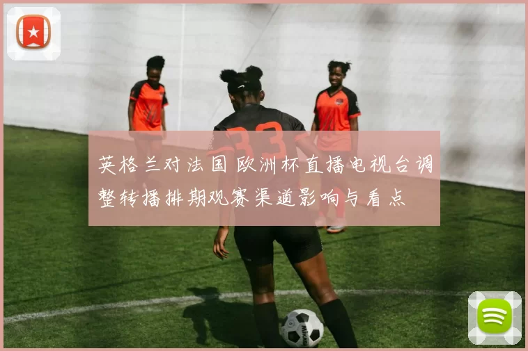 英格兰对法国 欧洲杯直播电视台调整转播排期观赛渠道影响与看点