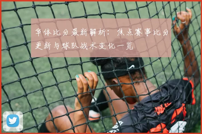 华体比分最新解析：焦点赛事比分更新与球队战术变化一览
