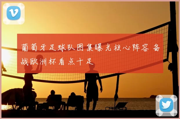 葡萄牙足球队图集曝光核心阵容 备战欧洲杯看点十足