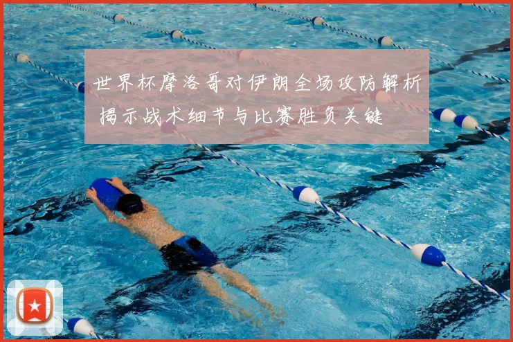 世界杯摩洛哥对伊朗全场攻防解析 揭示战术细节与比赛胜负关键