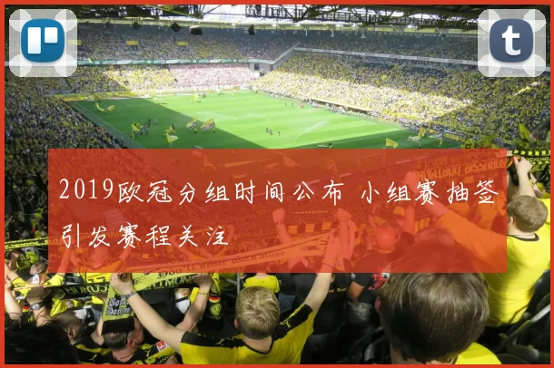2019欧冠分组时间公布 小组赛抽签引发赛程关注