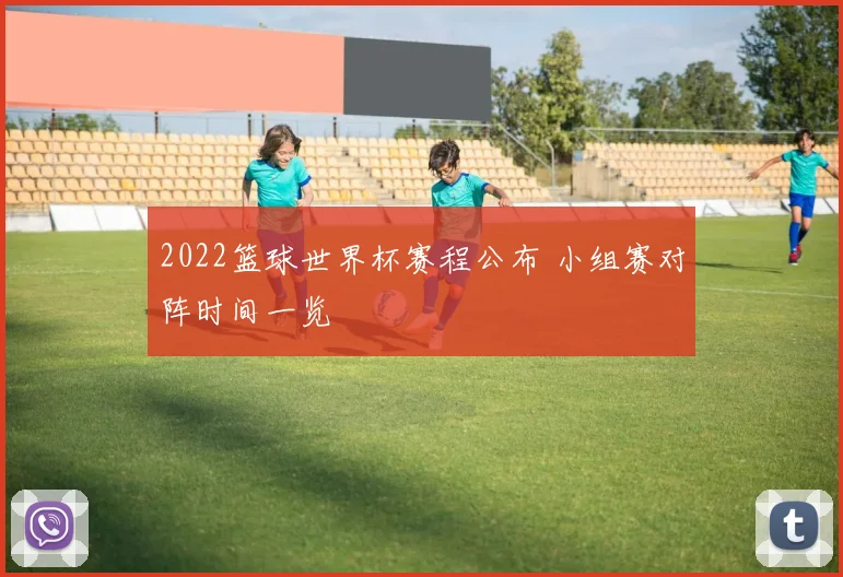 2022篮球世界杯赛程公布 小组赛对阵时间一览