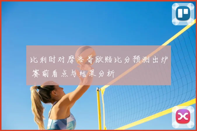 比利时对摩洛哥欧赔比分预测出炉 赛前看点与结果分析