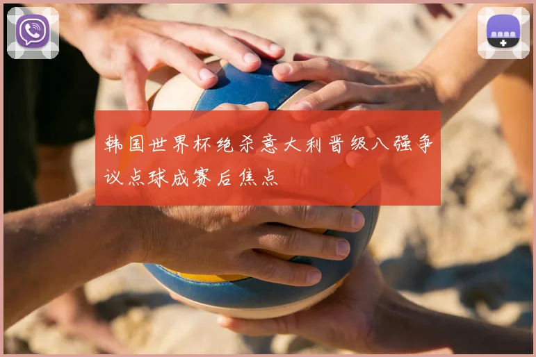 韩国世界杯绝杀意大利晋级八强争议点球成赛后焦点