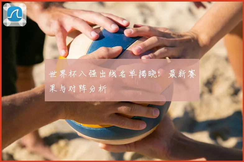 世界杯八强出线名单揭晓：最新赛果与对阵分析