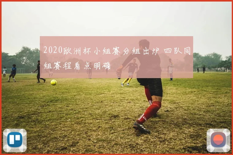 2020欧洲杯小组赛分组出炉 四队同组赛程看点明确
