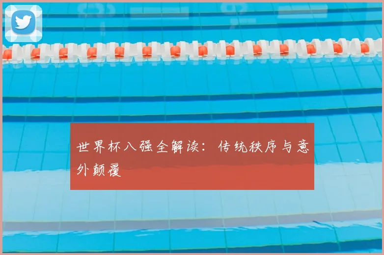 世界杯八强全解读:传统秩序与意外颠覆