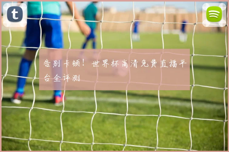 告别卡顿!世界杯高清免费直播平台全评测