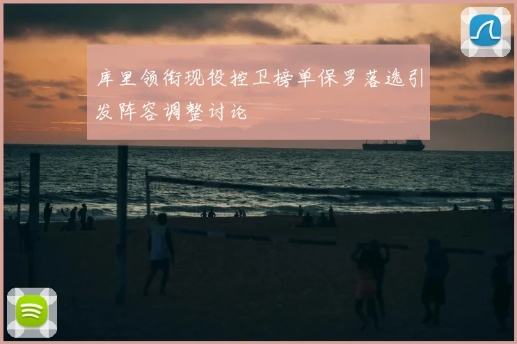 库里领衔现役控卫榜单保罗落选引发阵容调整讨论