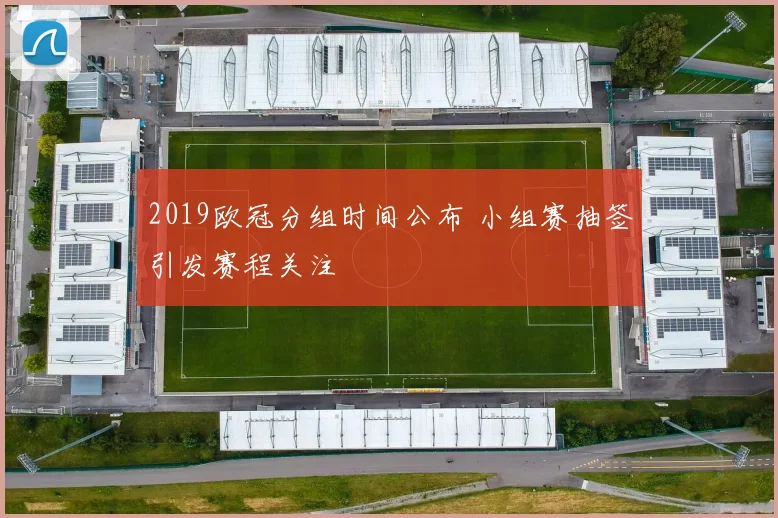 2019欧冠分组时间公布 小组赛抽签引发赛程关注