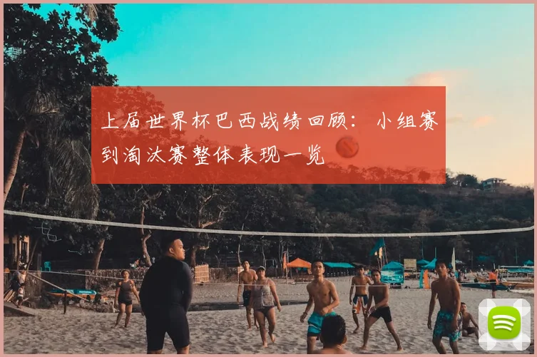 上届世界杯巴西战绩回顾：小组赛到淘汰赛整体表现一览