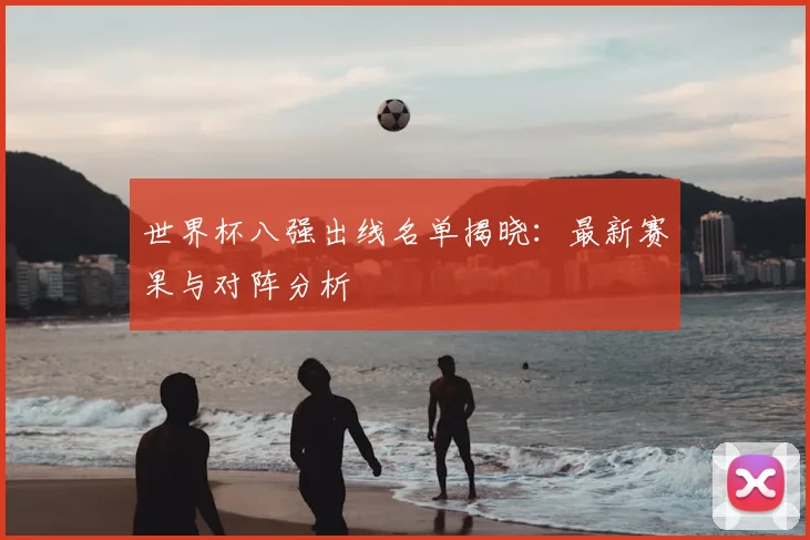 世界杯八强出线名单揭晓：最新赛果与对阵分析