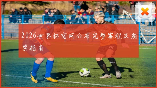 2026世界杯官网公布完整赛程及购票指南