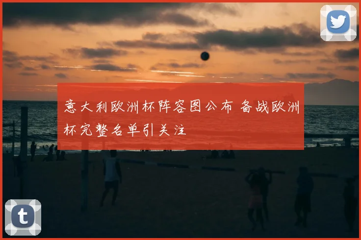 意大利欧洲杯阵容图公布 备战欧洲杯完整名单引关注
