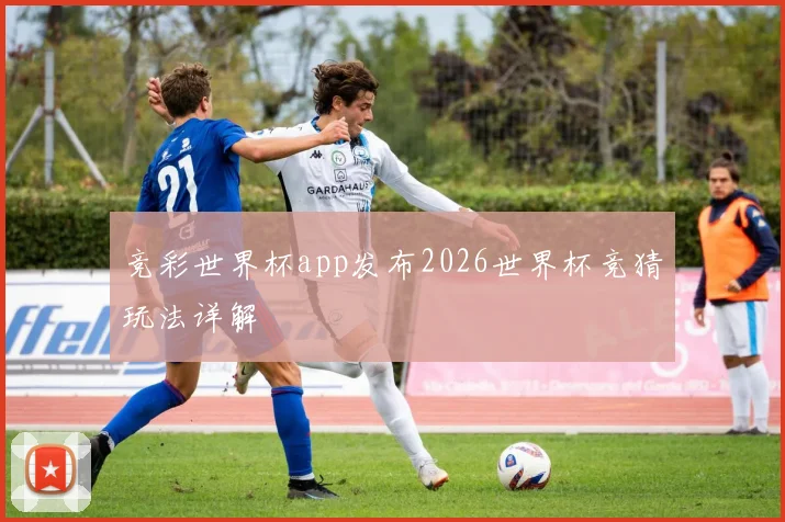 竞彩世界杯app发布2026世界杯竞猜玩法详解