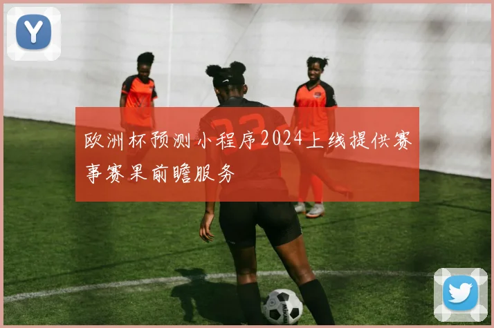 欧洲杯预测小程序2024上线提供赛事赛果前瞻服务