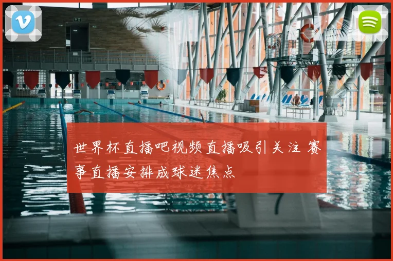 世界杯直播吧视频直播吸引关注 赛事直播安排成球迷焦点