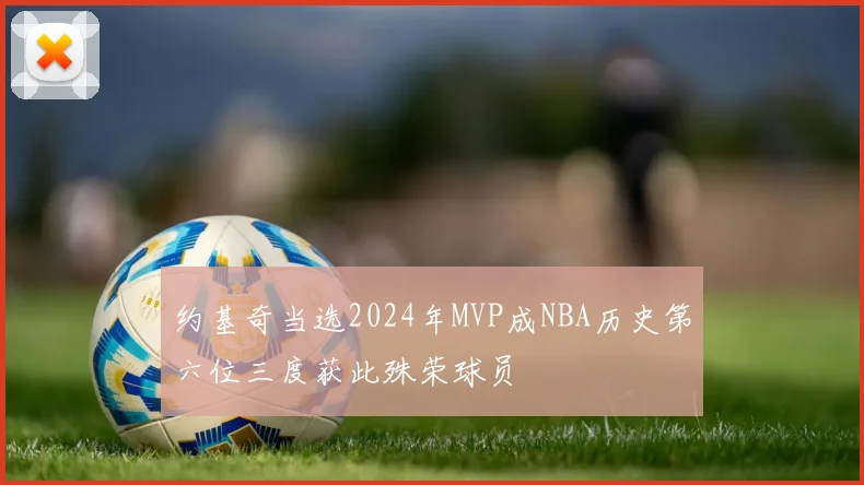 约基奇当选2024年MVP成NBA历史第六位三度获此殊荣球员