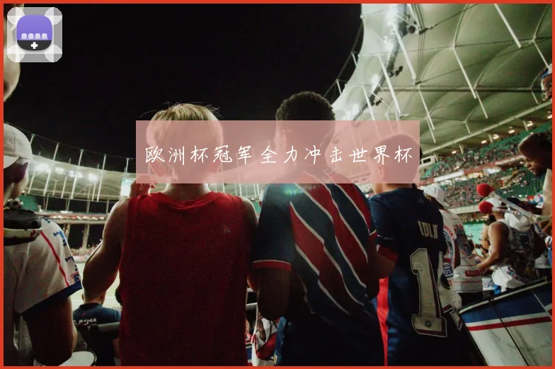 欧洲杯冠军全力冲击世界杯