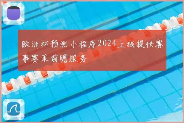 欧洲杯预测小程序2024上线提供赛事赛果前瞻服务