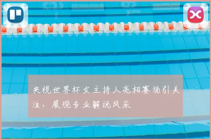 央视世界杯女主持人亮相赛场引关注，展现专业解说风采
