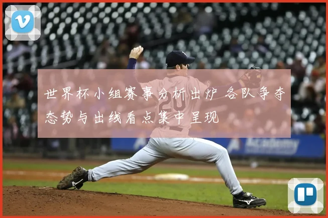 世界杯小组赛事分析出炉 各队争夺态势与出线看点集中呈现