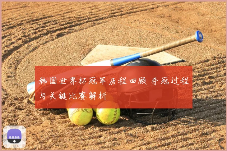 韩国世界杯冠军历程回顾 夺冠过程与关键比赛解析