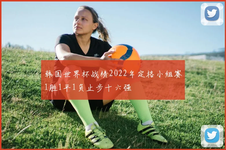 韩国世界杯战绩2022年定格小组赛1胜1平1负止步十六强