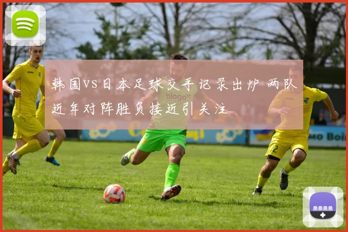 韩国vs日本足球交手记录出炉 两队近年对阵胜负接近引关注