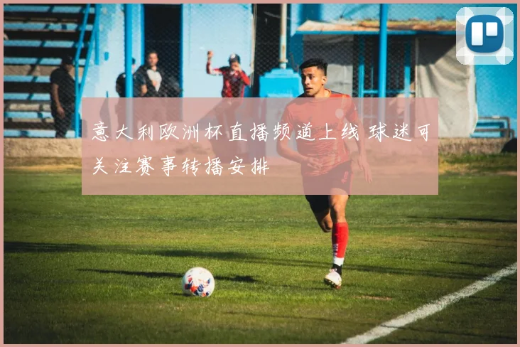 意大利欧洲杯直播频道上线 球迷可关注赛事转播安排