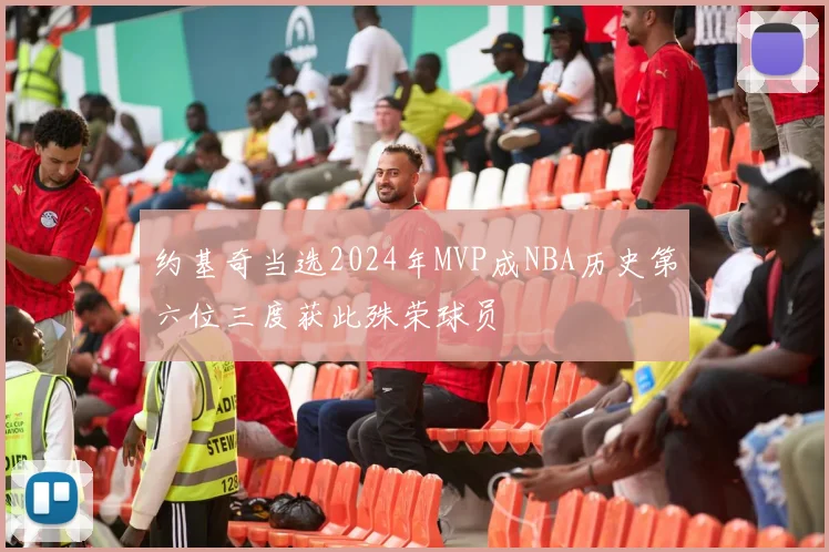 约基奇当选2024年MVP成NBA历史第六位三度获此殊荣球员