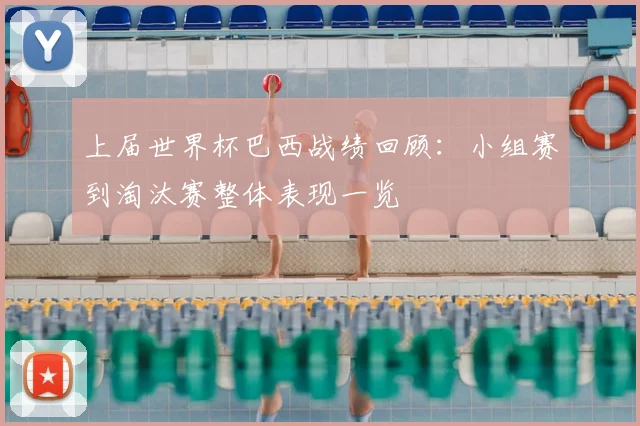 上届世界杯巴西战绩回顾：小组赛到淘汰赛整体表现一览