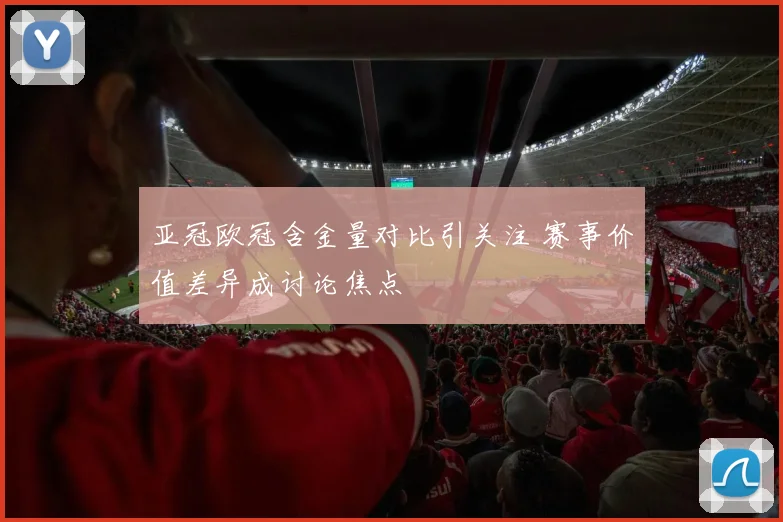 亚冠欧冠含金量对比引关注 赛事价值差异成讨论焦点