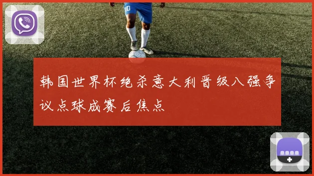 韩国世界杯绝杀意大利晋级八强争议点球成赛后焦点