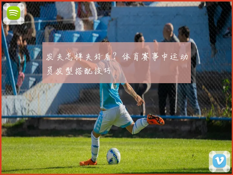 发夹怎样夹好看?体育赛事中运动员发型搭配技巧