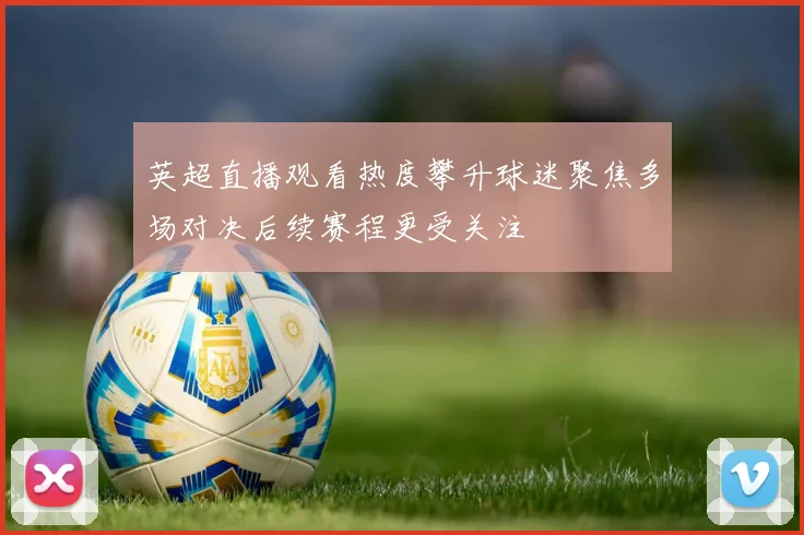 英超直播观看热度攀升球迷聚焦多场对决后续赛程更受关注