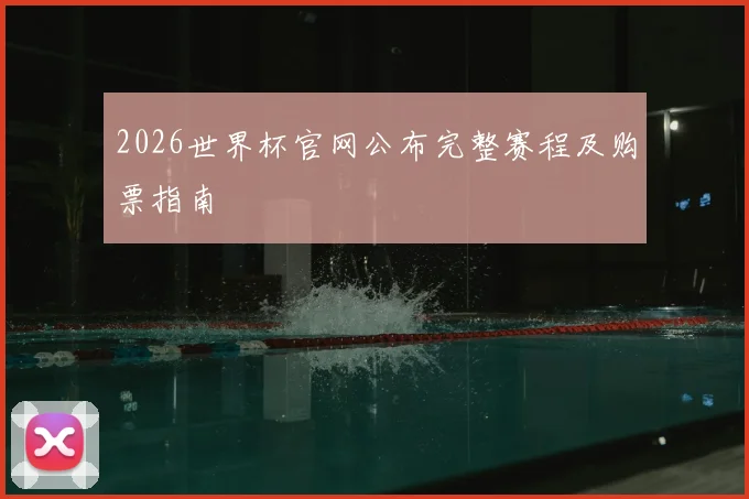 2026世界杯官网公布完整赛程及购票指南