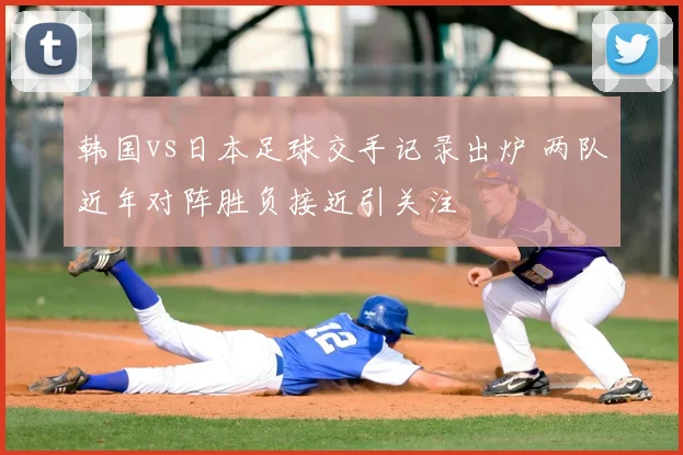 韩国vs日本足球交手记录出炉 两队近年对阵胜负接近引关注