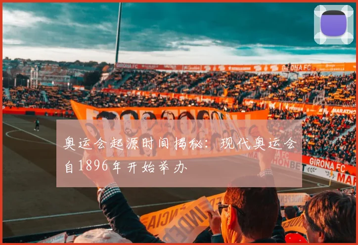 奥运会起源时间揭秘:现代奥运会自1896年开始举办