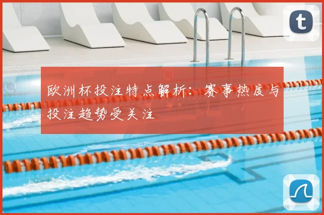 欧洲杯投注特点解析:赛事热度与投注趋势受关注