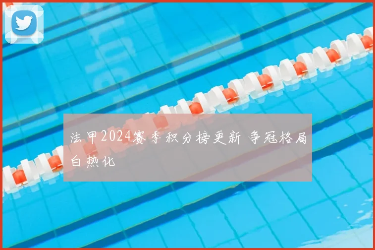 法甲2024赛季积分榜更新 争冠格局白热化