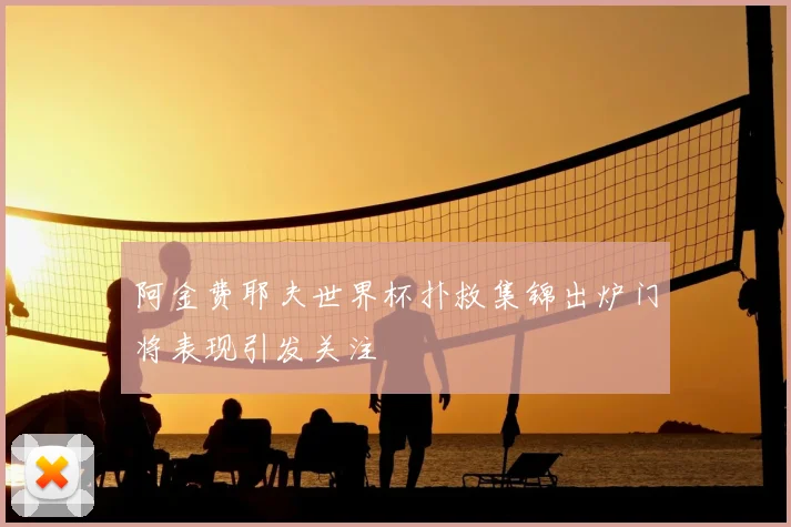 阿金费耶夫世界杯扑救集锦出炉门将表现引发关注