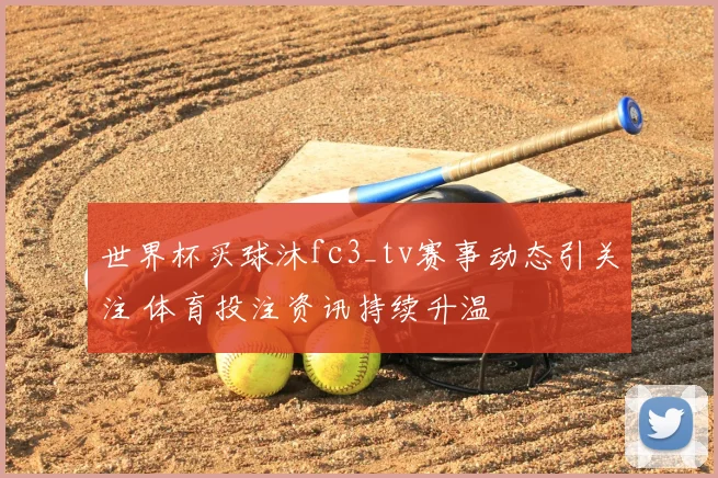 世界杯买球沐fc3_tv赛事动态引关注 体育投注资讯持续升温