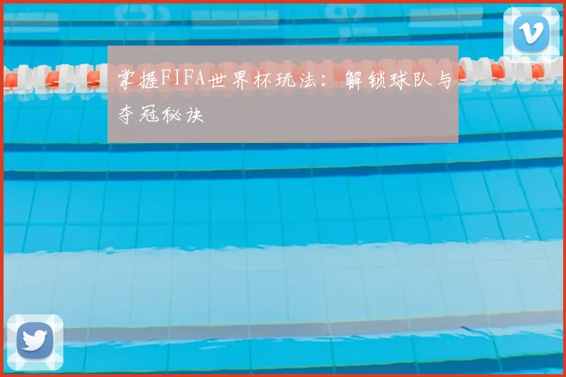 掌握FIFA世界杯玩法:解锁球队与夺冠秘诀