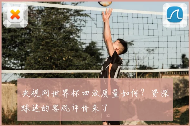 央视网世界杯回放质量如何？资深球迷的客观评价来了