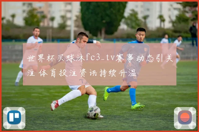 世界杯买球沐fc3_tv赛事动态引关注 体育投注资讯持续升温
