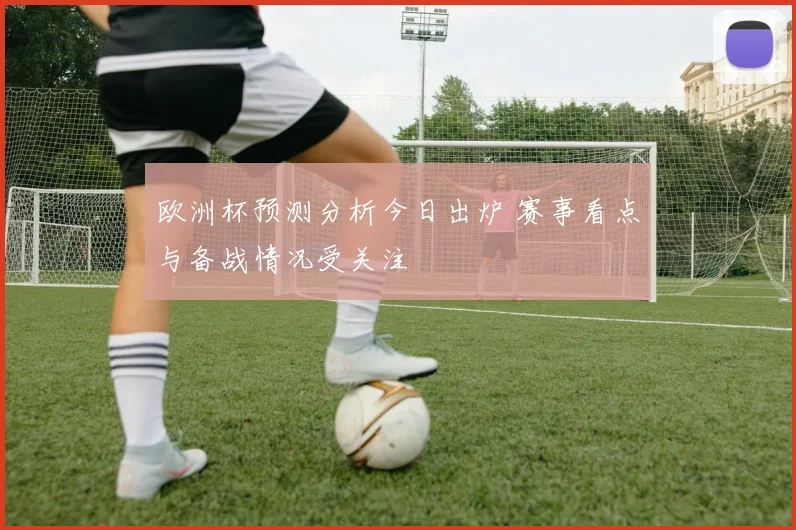 欧洲杯预测分析今日出炉 赛事看点与备战情况受关注