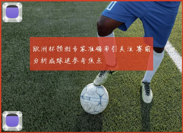 欧洲杯预测专家准确率引关注 赛前分析成球迷参考焦点